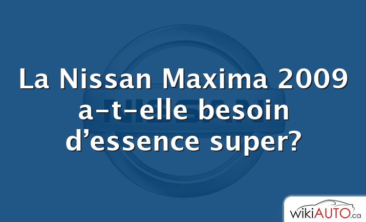La Nissan Maxima 2009 a-t-elle besoin d’essence super?