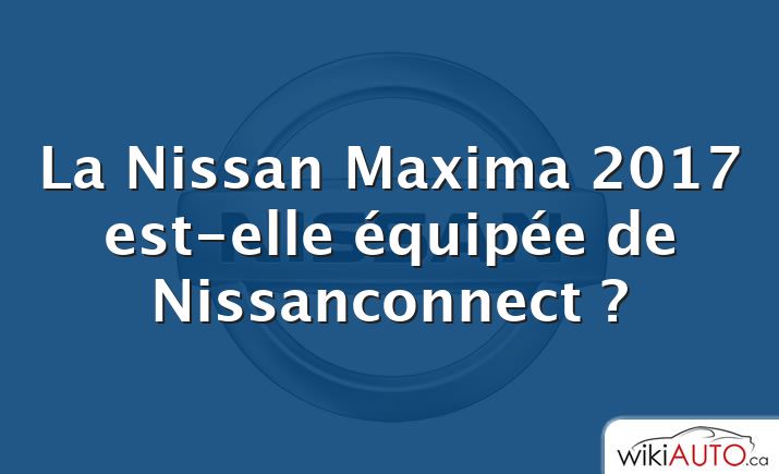 La Nissan Maxima 2017 est-elle équipée de Nissanconnect ?