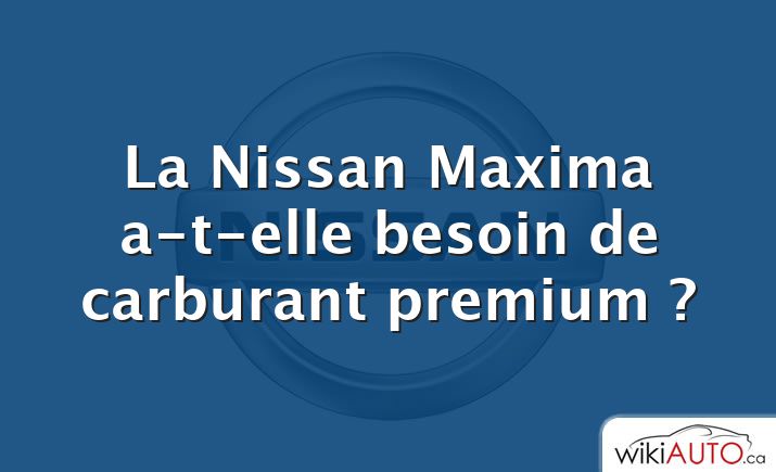 La Nissan Maxima a-t-elle besoin de carburant premium ?