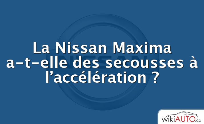 La Nissan Maxima a-t-elle des secousses à l’accélération ?