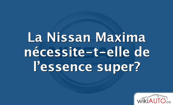 La Nissan Maxima nécessite-t-elle de l’essence super?