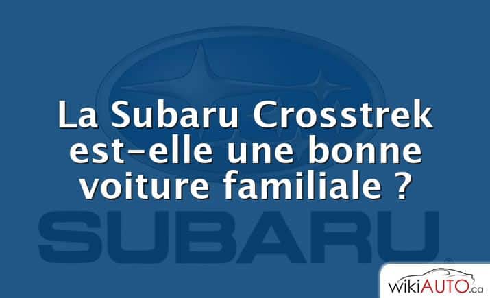 La Subaru Crosstrek est-elle une bonne voiture familiale ?