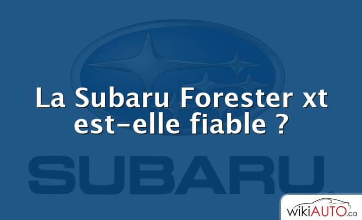 La Subaru Forester xt est-elle fiable ?