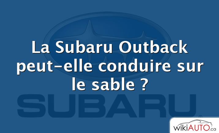 La Subaru Outback peut-elle conduire sur le sable ?