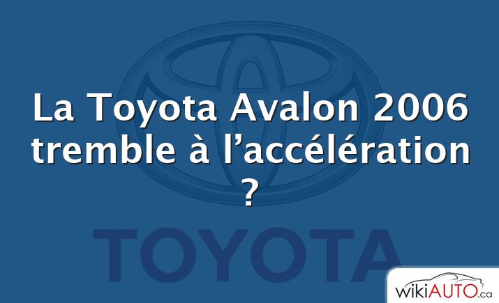 La Toyota Avalon 2006 tremble à l’accélération ?