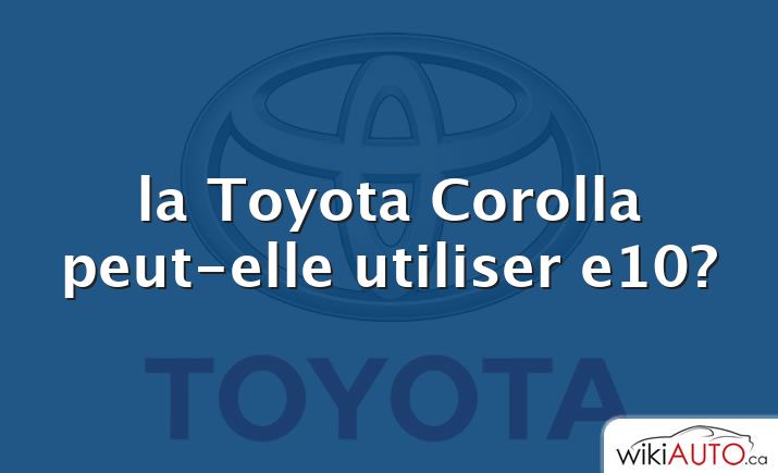la Toyota Corolla peut-elle utiliser e10?