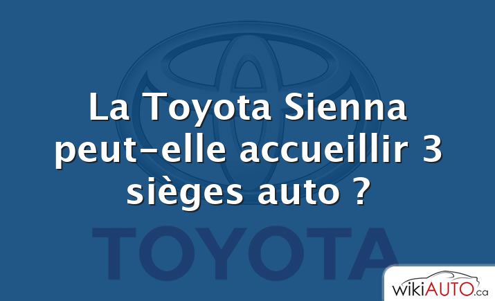 La Toyota Sienna peut-elle accueillir 3 sièges auto ?