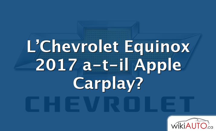 L’Chevrolet Equinox 2017 a-t-il Apple Carplay?