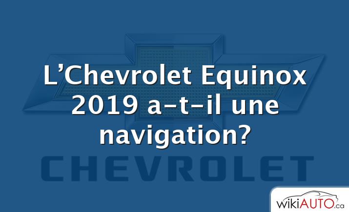 L’Chevrolet Equinox 2019 a-t-il une navigation?