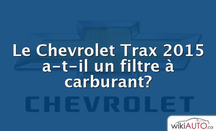 Le Chevrolet Trax 2015 a-t-il un filtre à carburant?