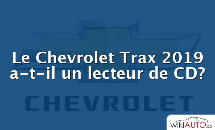 Le Chevrolet Trax 2019 a-t-il un lecteur de CD?