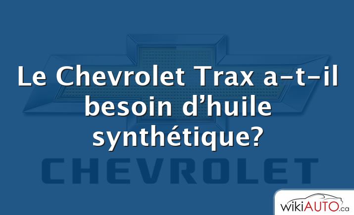 Le Chevrolet Trax a-t-il besoin d’huile synthétique?