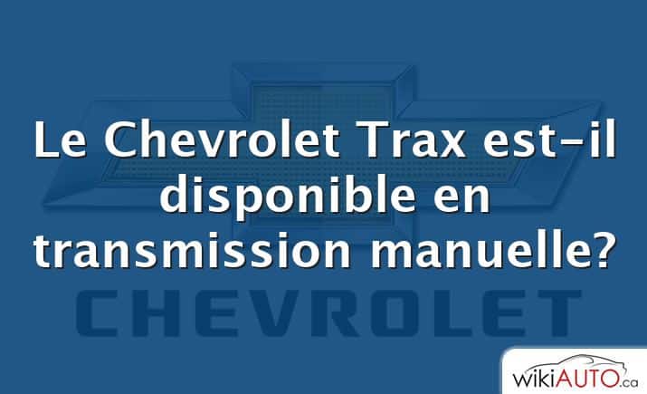 Le Chevrolet Trax est-il disponible en transmission manuelle?