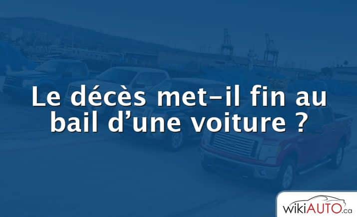 Le décès met-il fin au bail d’une voiture ?