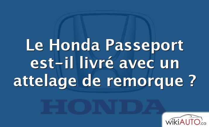 Le Honda Passeport est-il livré avec un attelage de remorque ?