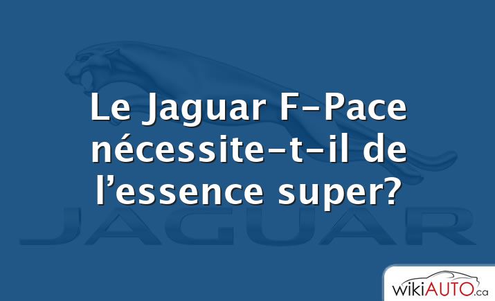 Le Jaguar F-Pace nécessite-t-il de l’essence super?