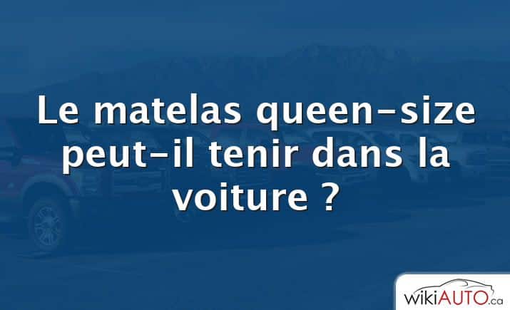 Le matelas queen-size peut-il tenir dans la voiture ?