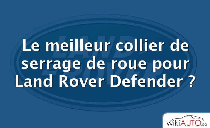 Le meilleur collier de serrage de roue pour Land Rover Defender ?