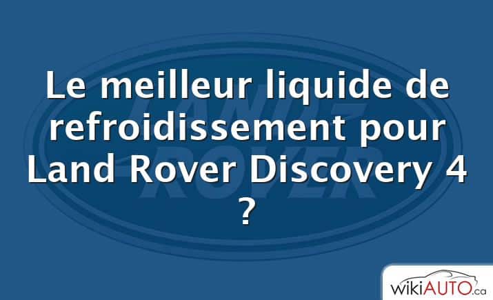 Le meilleur liquide de refroidissement pour Land Rover Discovery 4 ?