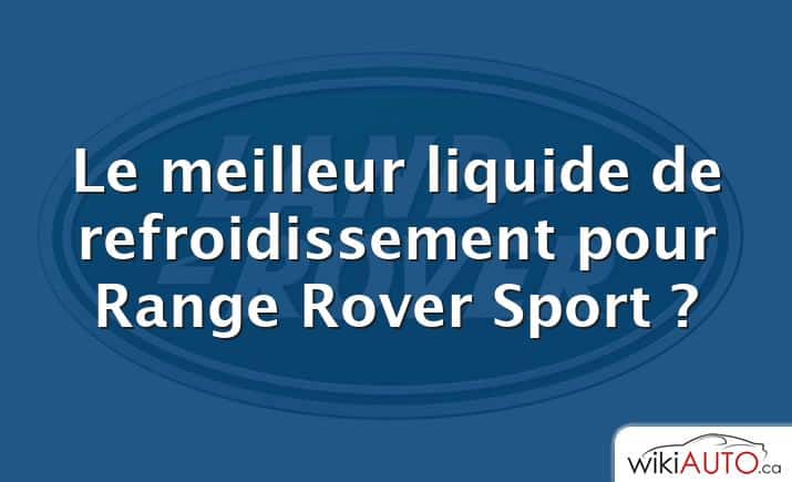 Le meilleur liquide de refroidissement pour Range Rover Sport ?