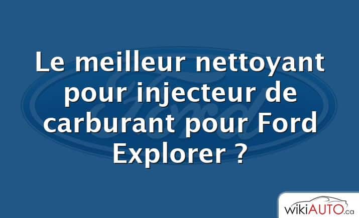 Le meilleur nettoyant pour injecteur de carburant pour Ford Explorer ?