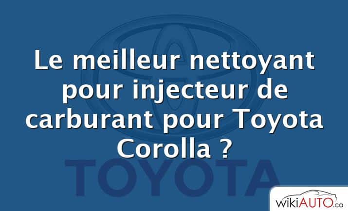 Le meilleur nettoyant pour injecteur de carburant pour Toyota Corolla ?