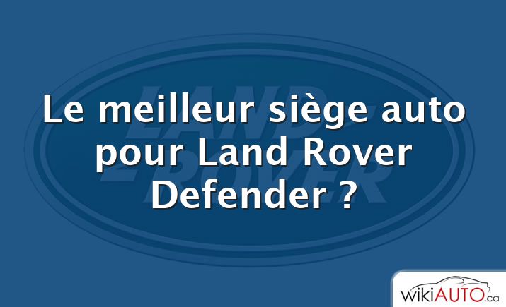 Le meilleur siège auto pour Land Rover Defender ?