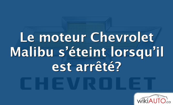 Le moteur Chevrolet Malibu s’éteint lorsqu’il est arrêté?