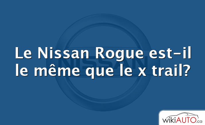 Le Nissan Rogue est-il le même que le x trail?