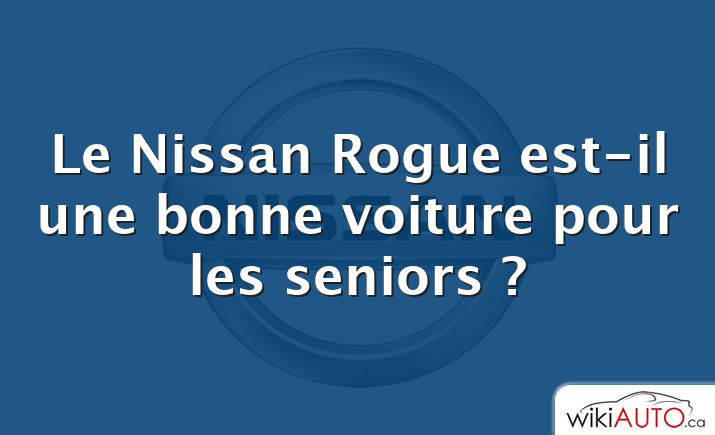 Le Nissan Rogue est-il une bonne voiture pour les seniors ?