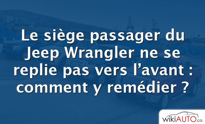 Le siège passager du Jeep Wrangler ne se replie pas vers l’avant : comment y remédier ?