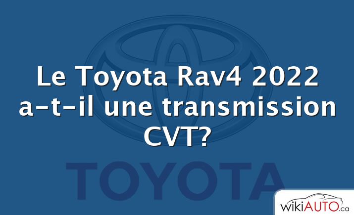 Le Toyota Rav4 2022 a-t-il une transmission CVT?