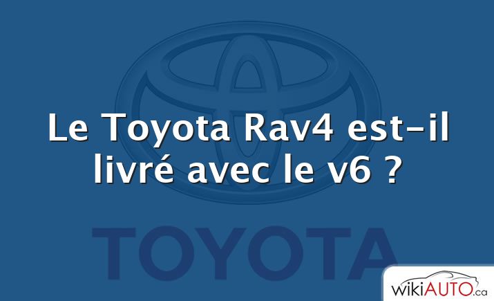 Le Toyota Rav4 est-il livré avec le v6 ?