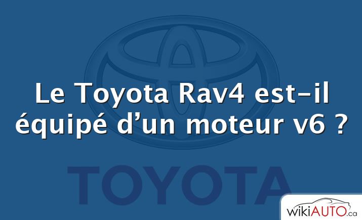 Le Toyota Rav4 est-il équipé d’un moteur v6 ?