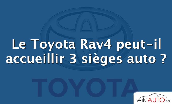 Le Toyota Rav4 peut-il accueillir 3 sièges auto ?