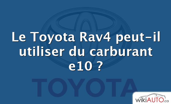 Le Toyota Rav4 peut-il utiliser du carburant e10 ?