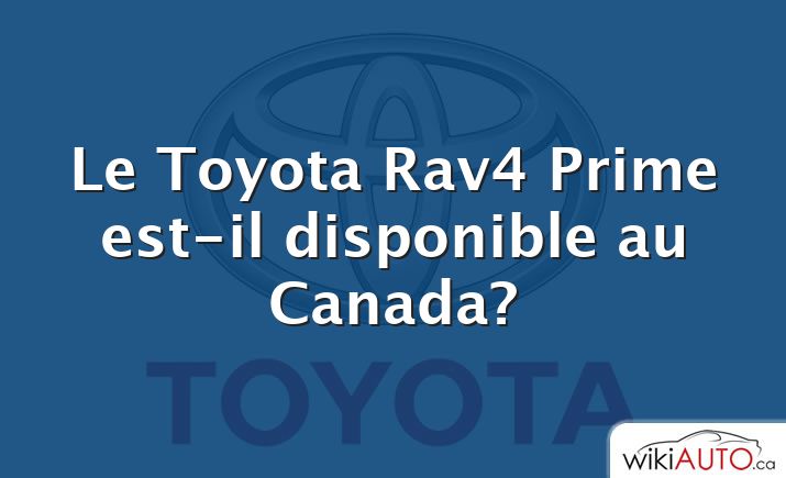 Le Toyota Rav4 Prime est-il disponible au Canada?