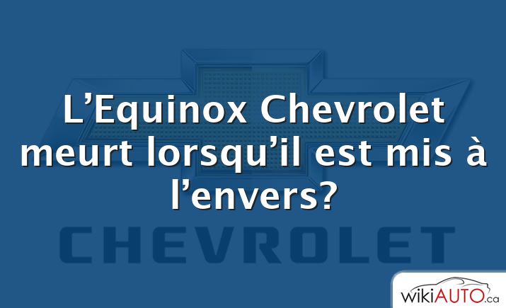 L’Equinox Chevrolet meurt lorsqu’il est mis à l’envers?