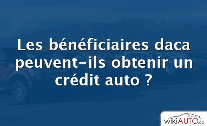 Les bénéficiaires daca peuvent-ils obtenir un crédit auto ?