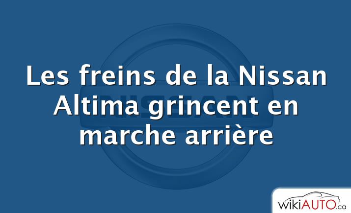 Les freins de la Nissan Altima grincent en marche arrière