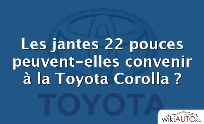 Les jantes 22 pouces peuvent-elles convenir à la Toyota Corolla ?