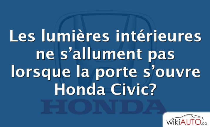 Les lumières intérieures ne s’allument pas lorsque la porte s’ouvre Honda Civic?