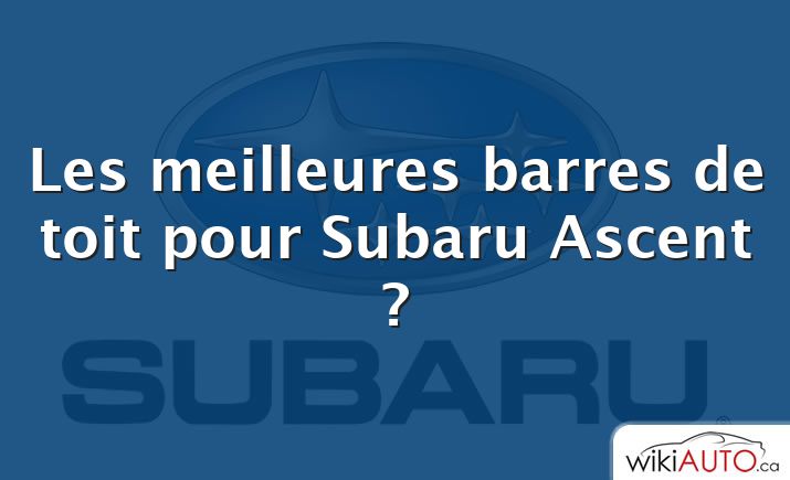 Les meilleures barres de toit pour Subaru Ascent ?