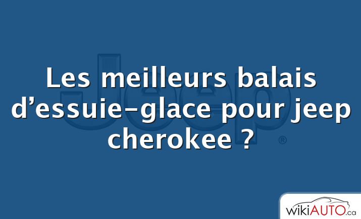 Les meilleurs balais d’essuie-glace pour jeep cherokee ?