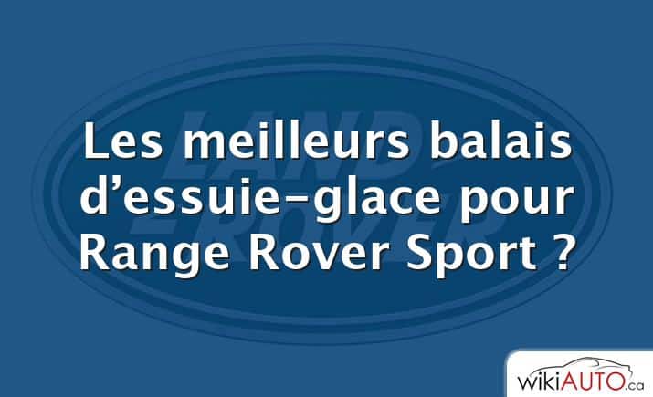 Les meilleurs balais d’essuie-glace pour Range Rover Sport ?