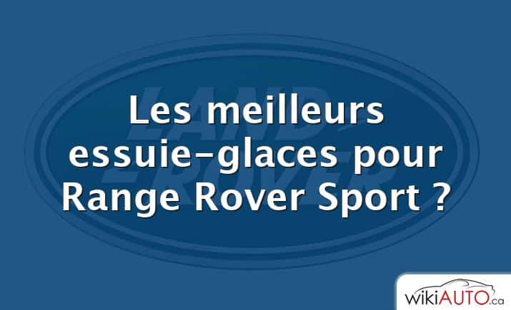 Les meilleurs essuie-glaces pour Range Rover Sport ?