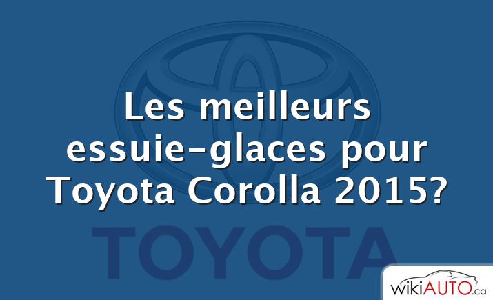 Les meilleurs essuie-glaces pour Toyota Corolla 2015?