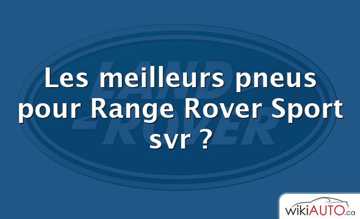 Les meilleurs pneus pour Range Rover Sport svr ?