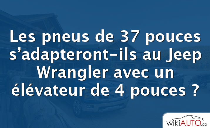 Les pneus de 37 pouces s’adapteront-ils au Jeep Wrangler avec un élévateur de 4 pouces ?