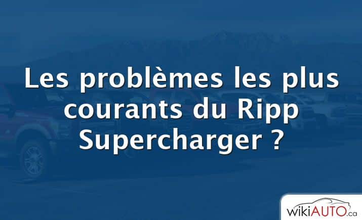 Les problèmes les plus courants du Ripp Supercharger ?